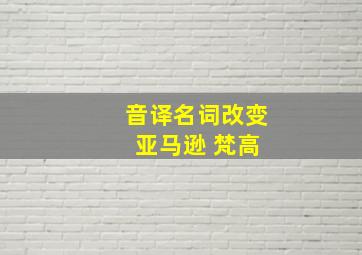 音译名词改变 亚马逊 梵高